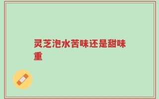 灵芝泡水苦味还是甜味重