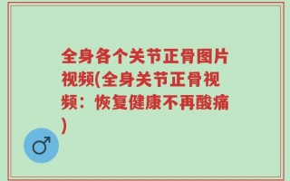 全身各个关节正骨图片视频(全身关节正骨视频：恢复健康不再酸痛)