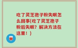 吃了灵芝孢子粉失眠怎么回事(吃了灵芝孢子粉后失眠？解决方法在这里！)