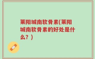 莱阳城南软骨素(莱阳城南软骨素的好处是什么？)