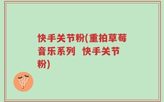 快手关节粉(重拍草莓音乐系列  快手关节粉)