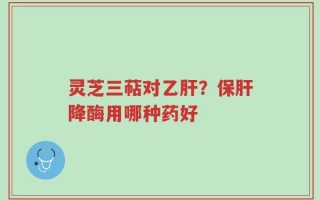 灵芝三萜对乙肝？保肝降酶用哪种药好