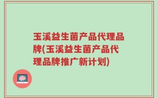 玉溪益生菌产品代理品牌(玉溪益生菌产品代理品牌推广新计划)