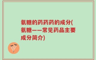 氨糖的药药药的成分(氨糖——常见药品主要成分简介)