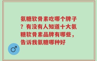 氨糖软骨素吃哪个牌子？有没有人知道十大氨糖软骨素品牌有哪些，告诉我氨糖哪种好