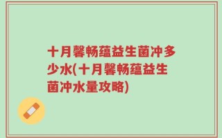 十月馨畅蕴益生菌冲多少水(十月馨畅蕴益生菌冲水量攻略)