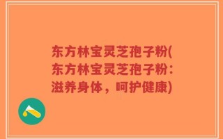 东方林宝灵芝孢子粉(东方林宝灵芝孢子粉：滋养身体，呵护健康)
