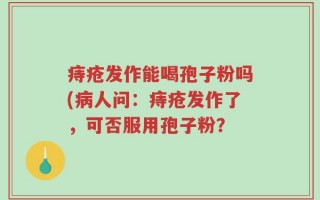 痔疮发作能喝孢子粉吗(病人问：痔疮发作了，可否服用孢子粉？
