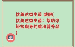 优美达益生菌 减肥(优美达益生菌：帮助你轻松瘦身的魔法营养品)