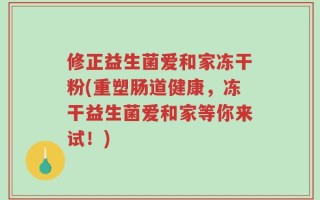 修正益生菌爱和家冻干粉(重塑肠道健康，冻干益生菌爱和家等你来试！)
