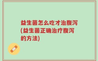 益生菌怎么吃才治腹泻(益生菌正确治疗腹泻的方法)