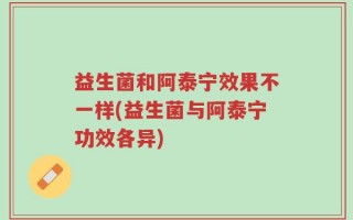 益生菌和阿泰宁效果不一样(益生菌与阿泰宁功效各异)