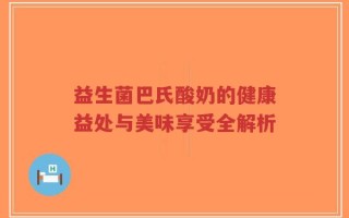 益生菌巴氏酸奶的健康益处与美味享受全解析