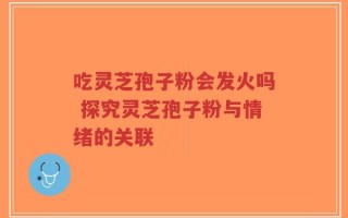 吃灵芝孢子粉会发火吗 探究灵芝孢子粉与情绪的关联