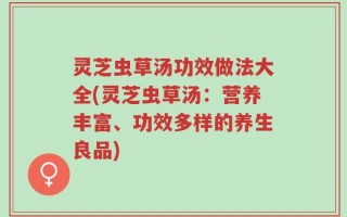 灵芝虫草汤功效做法大全(灵芝虫草汤：营养丰富、功效多样的养生良品)