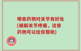 哪些药物对关节有好处(缓解关节疼痛，这些药物可以给你帮助)