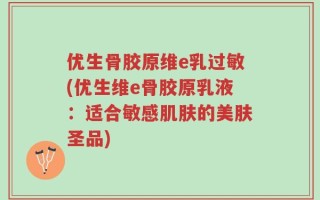 优生骨胶原维e乳过敏(优生维e骨胶原乳液：适合敏感肌肤的美肤圣品)