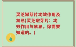 灵芝嫩芽片功效作用及禁忌(灵芝嫩芽片：功效作用与禁忌，你需要知道的。)
