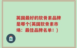 英国最好的软骨素品牌是哪个(英国软骨素市场：最佳品牌名单！)