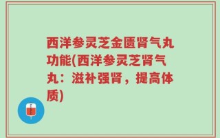 西洋参灵芝金匮肾气丸功能(西洋参灵芝肾气丸：滋补强肾，提高体质)