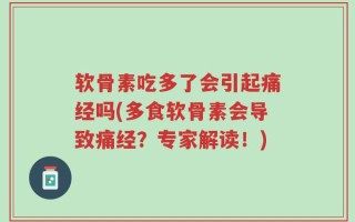 软骨素吃多了会引起痛经吗(多食软骨素会导致痛经？专家解读！)