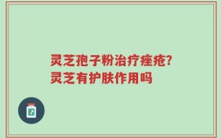 灵芝孢子粉治疗痤疮？灵芝有护肤作用吗