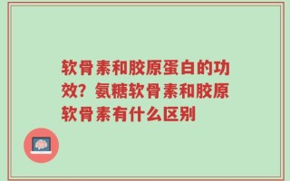 软骨素和胶原蛋白的功效？氨糖软骨素和胶原软骨素有什么区别
