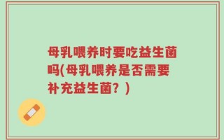 母乳喂养时要吃益生菌吗(母乳喂养是否需要补充益生菌？)