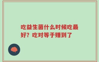 吃益生菌什么时候吃最好？吃对等于赚到了