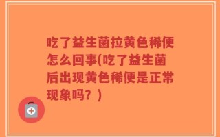 吃了益生菌拉黄色稀便怎么回事(吃了益生菌后出现黄色稀便是正常现象吗？)