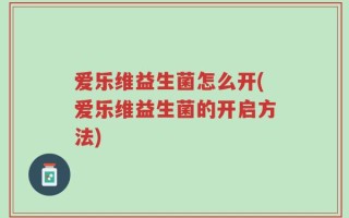 爱乐维益生菌怎么开(爱乐维益生菌的开启方法)