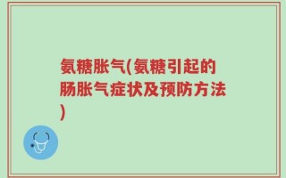 氨糖胀气(氨糖引起的肠胀气症状及预防方法)