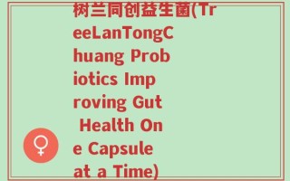 树兰同创益生菌(TreeLanTongChuang Probiotics Improving Gut Health One Capsule at a Time)