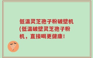 低温灵芝孢子粉破壁机(低温破壁灵芝孢子粉机，直接喝更健康！