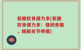 氨糖软骨健力多(氨糖软骨健力多：强韧骨骼，缓解关节疼痛)
