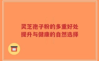 灵芝孢子粉的多重好处提升与健康的自然选择