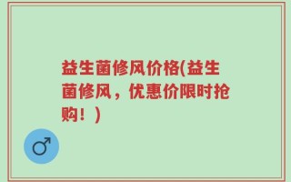 益生菌修风价格(益生菌修风，优惠价限时抢购！)