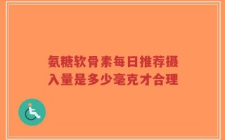 氨糖软骨素每日推荐摄入量是多少毫克才合理