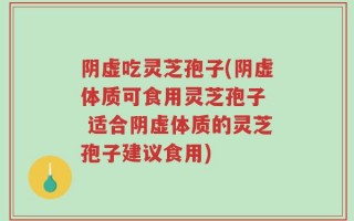 阴虚吃灵芝孢子(阴虚体质可食用灵芝孢子  适合阴虚体质的灵芝孢子建议食用)