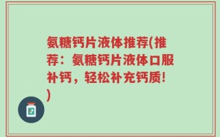 氨糖钙片液体推荐(推荐：氨糖钙片液体口服补钙，轻松补充钙质!)