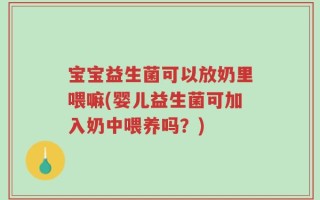 宝宝益生菌可以放奶里喂嘛(婴儿益生菌可加入奶中喂养吗？)
