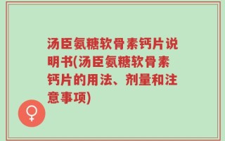 汤臣氨糖软骨素钙片说明书(汤臣氨糖软骨素钙片的用法、剂量和注意事项)