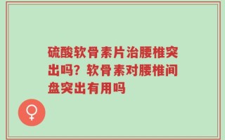 硫酸软骨素片治腰椎突出吗？软骨素对腰椎间盘突出有用吗