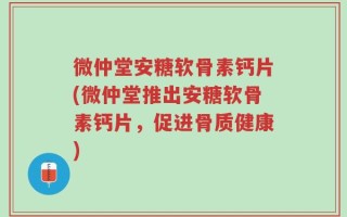 微仲堂安糖软骨素钙片(微仲堂推出安糖软骨素钙片，促进骨质健康)