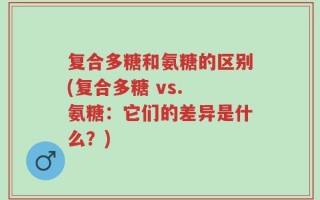 复合多糖和氨糖的区别(复合多糖 vs. 氨糖：它们的差异是什么？)
