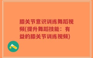 膝关节意识训练舞蹈视频(提升舞蹈技能：有益的膝关节训练视频)