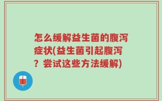 怎么缓解益生菌的腹泻症状(益生菌引起腹泻？尝试这些方法缓解)