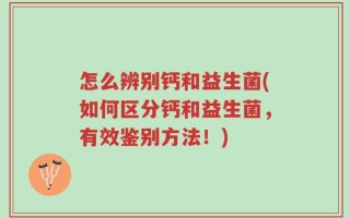 怎么辨别钙和益生菌(如何区分钙和益生菌，有效鉴别方法！)