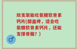 放支架能吃氨糖软骨素钙片(膝盖疼，适合吃氨糖软骨素钙片，还能支撑骨骼？)