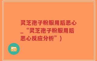 灵芝孢子粉服用后恶心_“灵芝孢子粉服用后恶心反应分析”)
